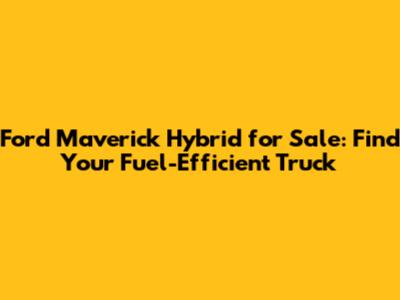 Ford Maverick Hybrid for Sale: Find Your Fuel-Efficient Truck