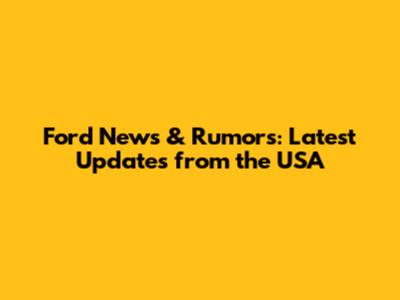 Ford News & Rumors: Latest Updates from the USA