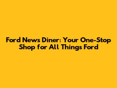 Ford News Diner: Your One-Stop Shop for All Things Ford
