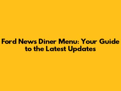 Ford News Diner Menu: Your Guide to the Latest Updates