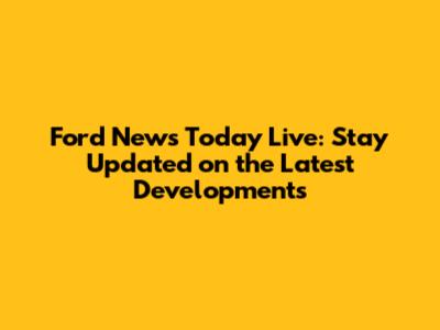 Ford News Today Live: Stay Updated on the Latest Developments