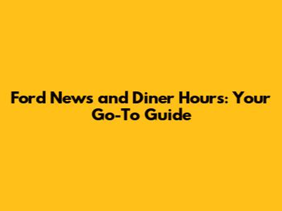 Ford News and Diner Hours: Your Go-To Guide
