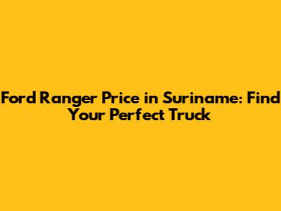 Ford Ranger Price in Suriname: Find Your Perfect Truck