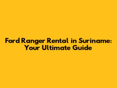 Ford Ranger Rental in Suriname: Your Ultimate Guide