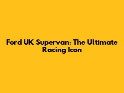 Ford UK Supervan: The Ultimate Racing Icon