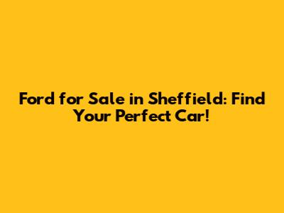 Ford for Sale in Sheffield: Find Your Perfect Car!