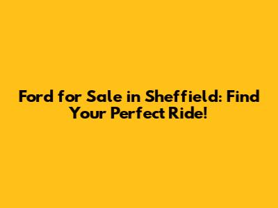 Ford for Sale in Sheffield: Find Your Perfect Ride!