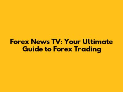 Forex News TV: Your Ultimate Guide to Forex Trading