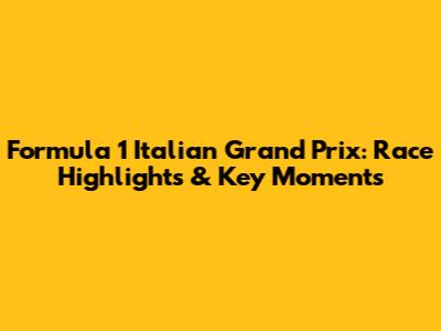 Formula 1 Italian Grand Prix: Race Highlights & Key Moments