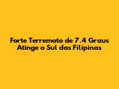 Forte Terremoto de 7.4 Graus Atinge o Sul das Filipinas