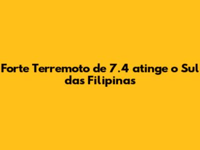 Forte Terremoto de 7.4 atinge o Sul das Filipinas