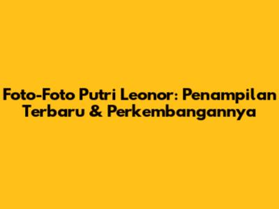 Foto-Foto Putri Leonor: Penampilan Terbaru & Perkembangannya