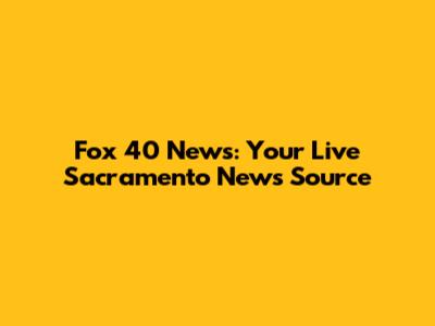 Fox 40 News: Your Live Sacramento News Source