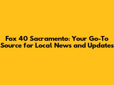 Fox 40 Sacramento: Your Go-To Source for Local News and Updates