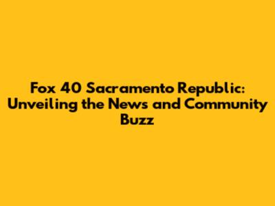 Fox 40 Sacramento Republic: Unveiling the News and Community Buzz