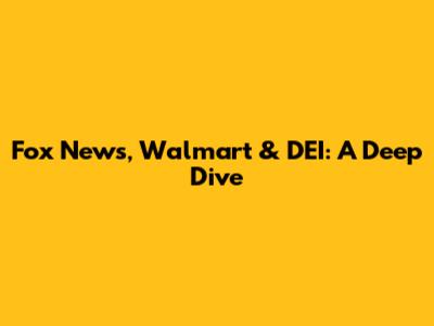 Fox News, Walmart & DEI: A Deep Dive