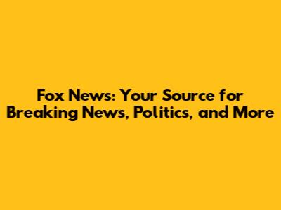 Fox News: Your Source for Breaking News, Politics, and More