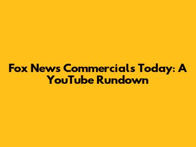 Fox News Commercials Today: A YouTube Rundown