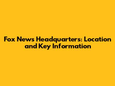 Fox News Headquarters: Location and Key Information