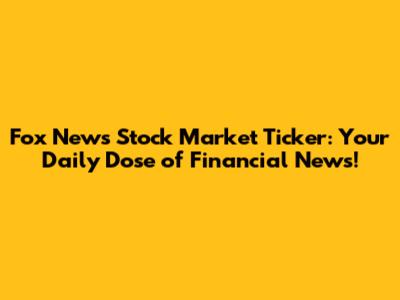 Fox News Stock Market Ticker: Your Daily Dose of Financial News!