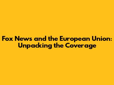 Fox News and the European Union: Unpacking the Coverage