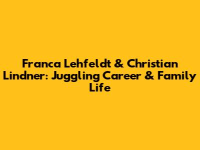 Franca Lehfeldt & Christian Lindner: Juggling Career & Family Life