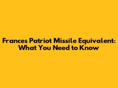 France's Patriot Missile Equivalent: What You Need to Know