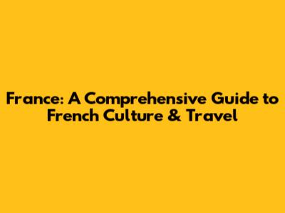France: A Comprehensive Guide to French Culture & Travel