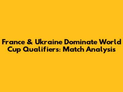 France & Ukraine Dominate World Cup Qualifiers: Match Analysis