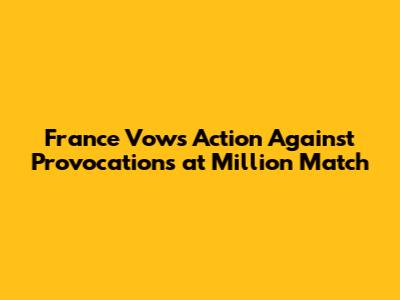 France Vows Action Against Provocations at 'Million' Match