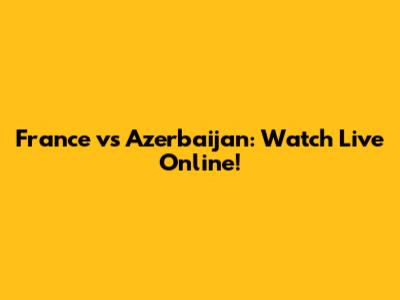 France vs Azerbaijan: Watch Live Online!