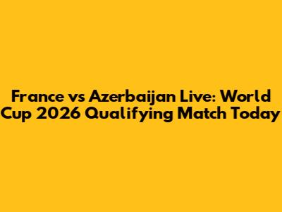 France vs Azerbaijan Live: World Cup 2026 Qualifying Match Today