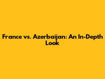 France vs. Azerbaijan: An In-Depth Look