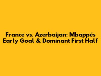 France vs. Azerbaijan: Mbappé's Early Goal & Dominant First Half