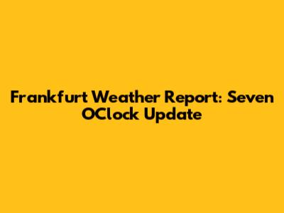 Frankfurt Weather Report: Seven O'Clock Update