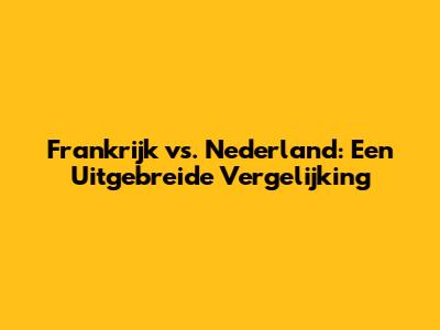 Frankrijk vs. Nederland: Een Uitgebreide Vergelijking