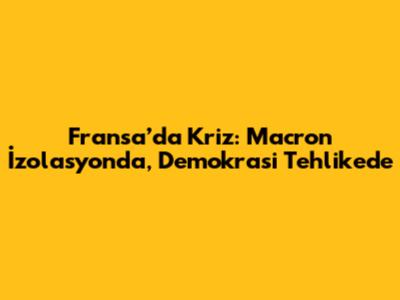 Fransa’da Kriz: Macron İzolasyonda, Demokrasi Tehlikede