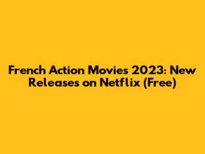 French Action Movies 2023: New Releases on Netflix (Free)