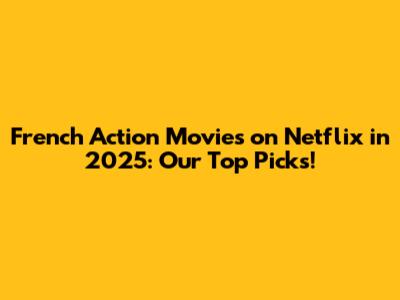 French Action Movies on Netflix in 2025: Our Top Picks!