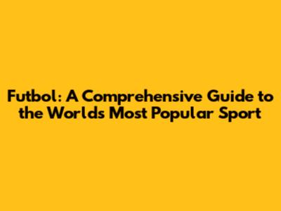 Futbol: A Comprehensive Guide to the World's Most Popular Sport