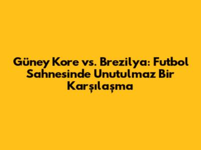 Güney Kore vs. Brezilya: Futbol Sahnesinde Unutulmaz Bir Karşılaşma