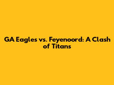 GA Eagles vs. Feyenoord: A Clash of Titans