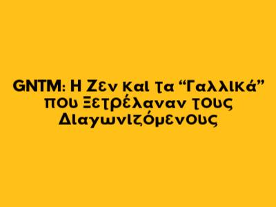 GNTM: Η Ζεν και τα “Γαλλικά” που Ξετρέλαναν τους Διαγωνιζόμενους