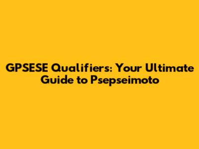 GPSESE Qualifiers: Your Ultimate Guide to Psepseimoto