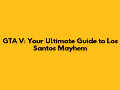 GTA V: Your Ultimate Guide to Los Santos Mayhem