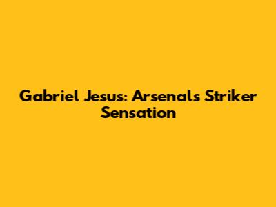 Gabriel Jesus: Arsenal's Striker Sensation