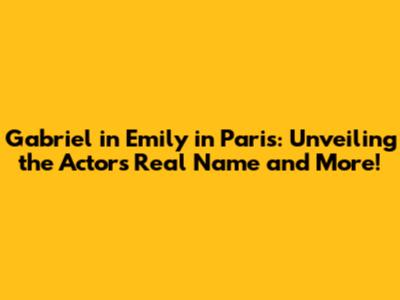 Gabriel in Emily in Paris: Unveiling the Actor's Real Name and More!