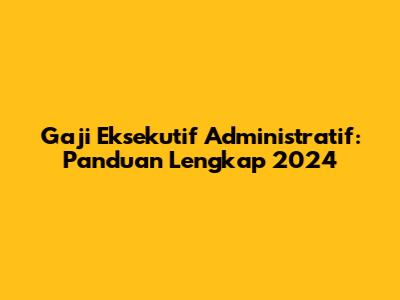 Gaji Eksekutif Administratif: Panduan Lengkap 2024