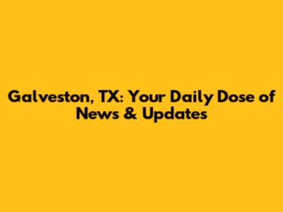 Galveston, TX: Your Daily Dose of News & Updates