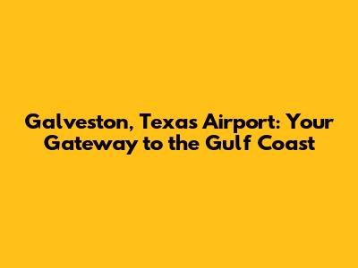 Galveston, Texas Airport: Your Gateway to the Gulf Coast